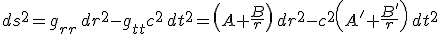 LaTeX:  ds^2=  g_{rr} \, dr^2 - g_{tt} c^2 \,  dt^2= \left(A+ \frac{B}{r}\right) \,  dr^2 -c^2 \left(A'+ \frac{B'}{r}\right) \, dt^2